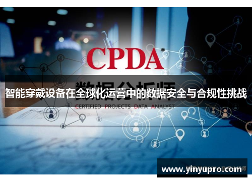 智能穿戴设备在全球化运营中的数据安全与合规性挑战